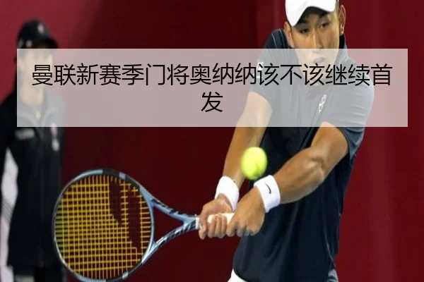 曼联新赛季门将奥纳纳该不该继续首发