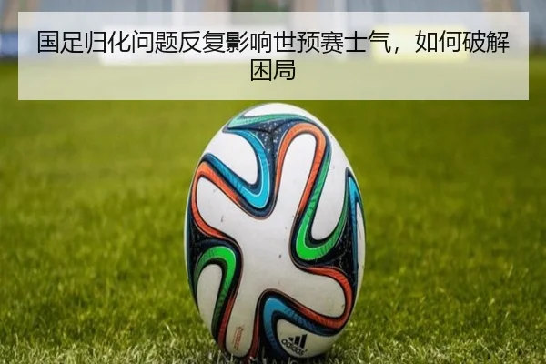 国足归化问题反复影响世预赛士气，如何破解困局