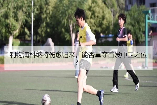 利物浦科纳特伤愈归来，能否重夺首发中卫之位？